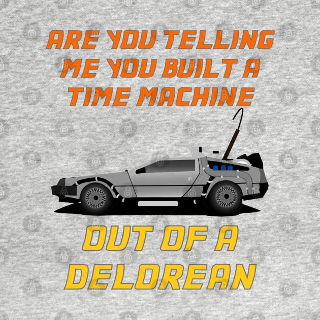 Are You Telling Me You Built A Time Machine Out Of A DeLorean? by Hoydens R Us